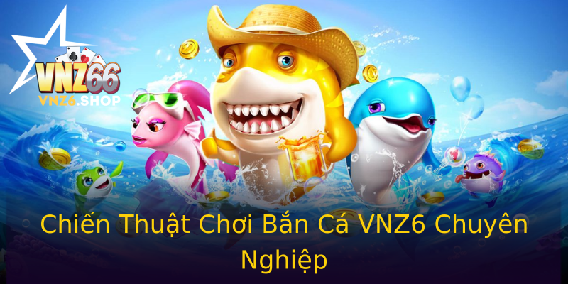 Chiến Thuật Chơi Bắn Cá VNZ6 Chuyên Nghiệp