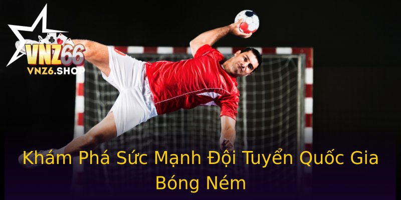 Khám Phá Sức Mạnh Đội Tuyển Quốc Gia Bóng Ném