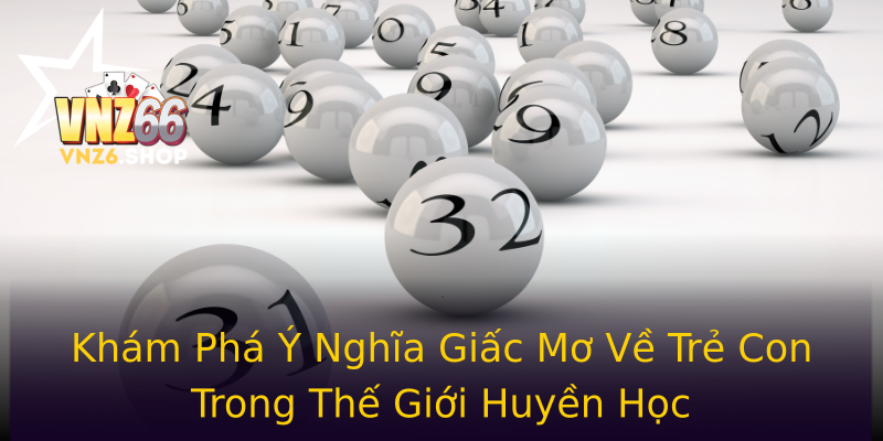 Khám Phá Ý Nghĩa Giấc Mơ Về Trẻ Con Trong Thế Giới Huyền Học