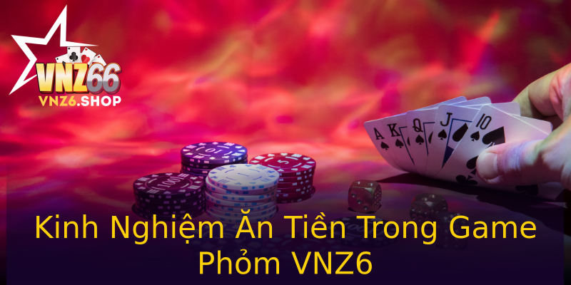 Kinh Nghiệm Ăn Tiền Trong Game Phỏm VNZ6