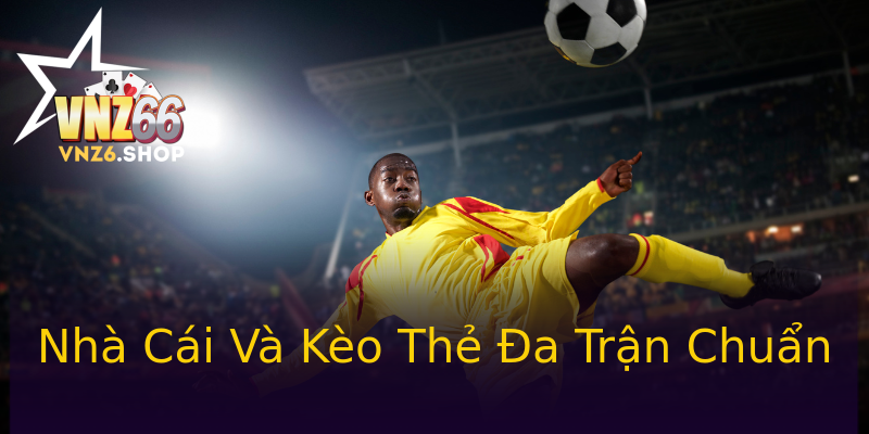 Nhà Cái Và Kèo Thẻ Đa Trận Chuẩn Nhà Cái Và Kèo Thẻ Đa Trận Chuẩn