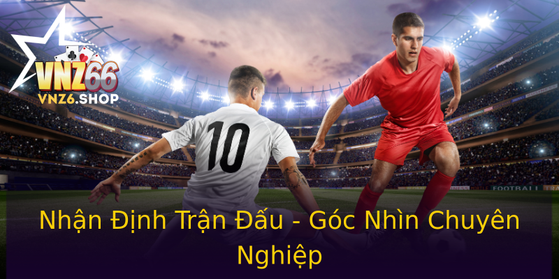 Nhận Định Trận Đấu - Góc Nhìn Chuyên Nghiệp